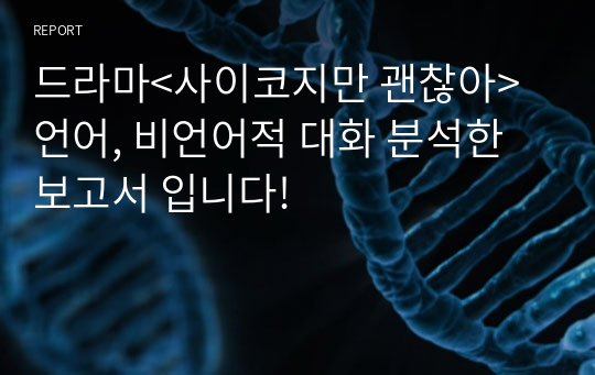 드라마&lt;사이코지만 괜찮아&gt; 언어, 비언어적 대화 분석한 보고서 입니다!