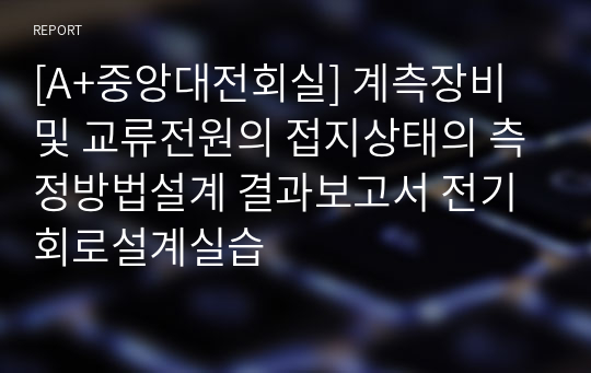 [A+중앙대전회실] 계측장비 및 교류전원의 접지상태의 측정방법설계 결과보고서 전기회로설계실습