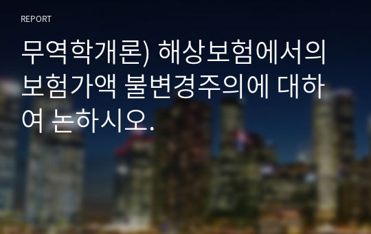 무역학개론) 해상보험에서의 보험가액 불변경주의에 대하여 논하시오.