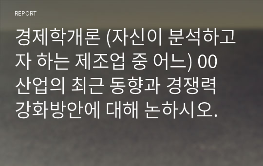 경제학개론 (자신이 분석하고자 하는 제조업 중 어느) 00산업의 최근 동향과 경쟁력 강화방안에 대해 논하시오.