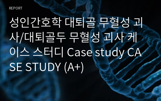 성인간호학 대퇴골 무혈성 괴사/대퇴골두 무혈성 괴사 케이스 스터디 Case study CASE STUDY (A+)
