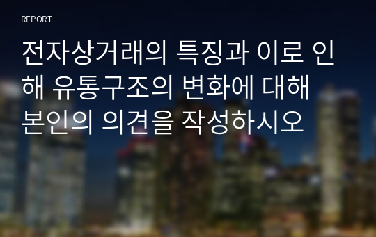 전자상거래의 특징과 이로 인해 유통구조의 변화에 대해 본인의 의견을 작성하시오