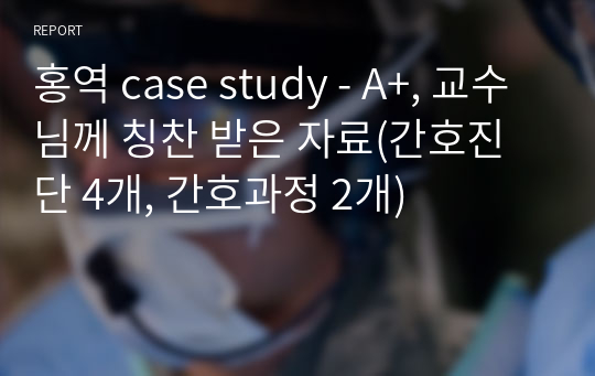 홍역 case study - A+, 교수님께 칭찬 받은 자료(간호진단 4개, 간호과정 2개)