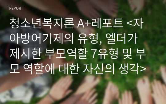 청소년복지론 A+레포트 &lt;자아방어기제의 유형, 엘더가 제시한 부모역할 7유형 및 부모 역할에 대한 자신의 생각&gt;