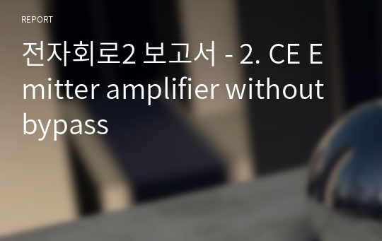 전자회로2 보고서 - 2. CE Emitter amplifier without bypass