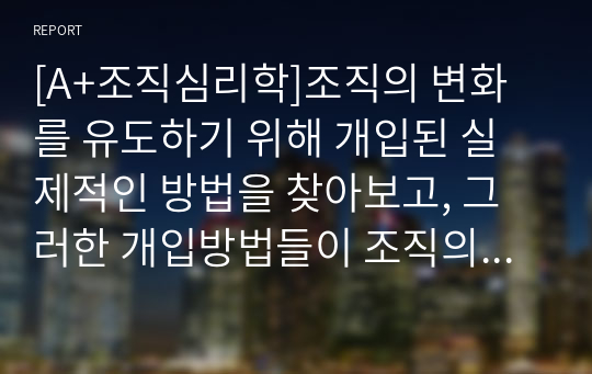 [A+조직심리학]조직의 변화를 유도하기 위해 개입된 실제적인 방법을 찾아보고, 그러한 개입방법들이 조직의 성공을 이끌었던 사례에 대해서 설명해 봅시다.