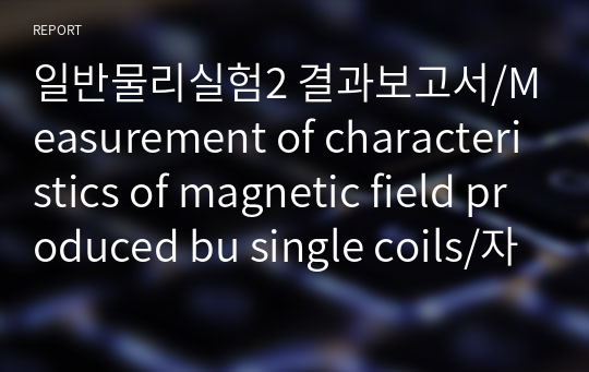일반물리실험2 결과보고서/Measurement of characteristics of magnetic field produced bu single coils/자기장의 특성, 단일 코일