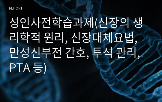 성인사전학습과제(신장의 생리학적 원리, 신장대체요법, 만성신부전 간호, 투석 관리, PTA 등)