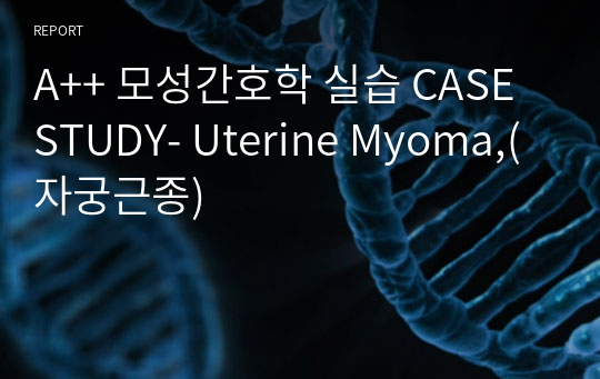 A++ 모성간호학 실습 CASE STUDY- Uterine Myoma,(자궁근종)