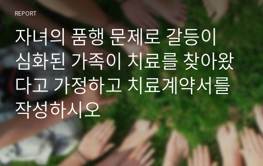 자녀의 품행 문제로 갈등이 심화된 가족이 치료를 찾아왔다고 가정하고 치료계약서를 작성하시오