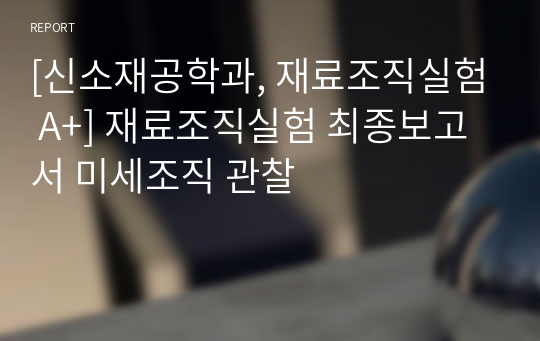 [신소재공학과, 재료조직실험 A+] 재료조직실험 최종보고서 미세조직 관찰