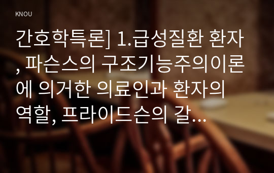 간호학특론] 1.급성질환 환자, 파슨스의 구조기능주의이론에 의거한 의료인과 환자의 역할, 프라이드슨의 갈등론적 관점에 따른 의료인과 환자의 관계, 블라우의 교환과정에 따른 의료인과 환자의 관계 2.빈곤층 불건강자의 의료추구행위 만성질환자 사례