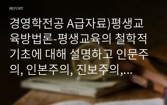 경영학전공 A급자료)평생교육방법론-평생교육의 철학적 기초에 대해 설명하고 인문주의, 인본주의, 진보주의, 행동주의, 비판이론의 철학적 기초 중 자신의 철학적 성향은 어느 쪽에 더 가까운지와 어떤 평생교육 방법을 선택하는 것이 더 효과적일지에 대해 기술하십시오.