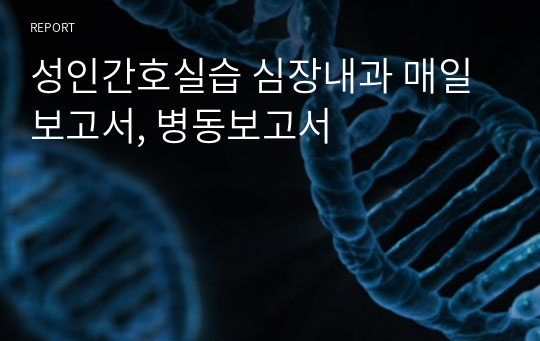 성인간호실습 심장내과 매일보고서, 병동보고서