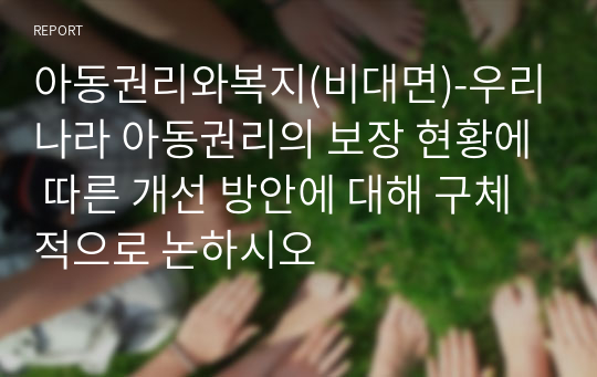 아동권리와복지(비대면)-우리나라 아동권리의 보장 현황에 따른 개선 방안에 대해 구체적으로 논하시오