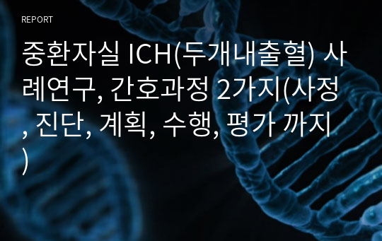 중환자실 ICH(두개내출혈) 사례연구, 간호과정 2가지(사정, 진단, 계획, 수행, 평가 까지)