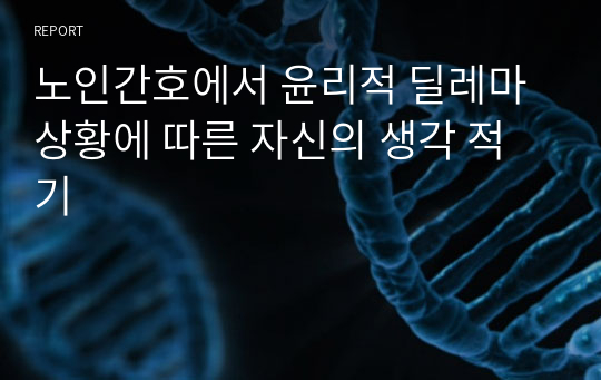 노인간호에서 윤리적 딜레마 상황에 따른 자신의 생각 적기