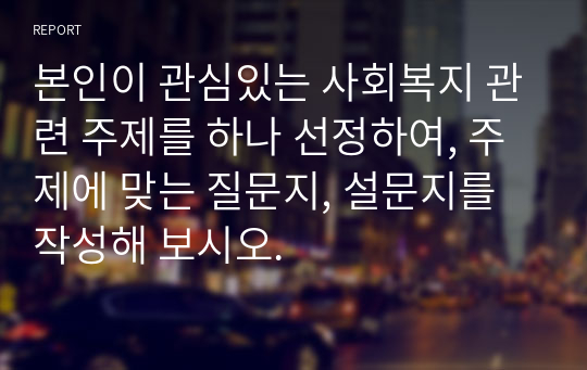 본인이 관심있는 사회복지 관련 주제를 하나 선정하여, 주제에 맞는 질문지, 설문지를 작성해 보시오.