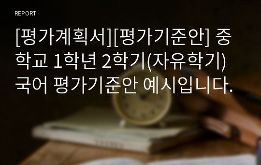 [평가계획서][평가기준안] 중학교 1학년 2학기(자유학기) 국어 평가기준안 예시입니다.