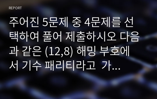 주어진 5문제 중 4문제를 선택하여 풀어 제출하시오 다음과 같은 (12,8) 해밍 부호에서 기수 패리티라고  가정하고 비트를 결정하는 방법에서 정보비트를 이용하는 방법과 비트구성열을 이용하는 방법을 사용하여 패리티 비트를 구하시오