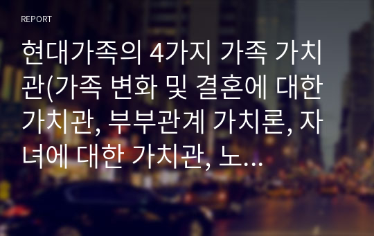 현대가족의 4가지 가족 가치관(가족 변화 및 결혼에 대한 가치관, 부부관계 가치론, 자녀에 대한 가치관, 노부모 부양에 대한 가치관)에 대해 간략히 설명하고, 변화된 가치관의 원인과 사례를 각각 분석하고 제시한 후, 바람직한 가족 가치관에 대하여 서술하시오.