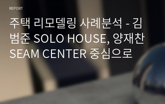 주택 리모델링 사례 - 김범준 SOLO HOUSE, 양재찬 SEAM CENTER 중심으로