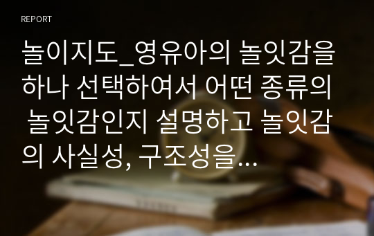 놀이지도_영유아의 놀잇감을 하나 선택하여서 어떤 종류의 놀잇감인지 설명하고 놀잇감의 사실성, 구조성을 분석하며, 놀잇감 선택 기준에 근거하여 영유아에게 적합한 좋은 놀잇감인지 평가하시오