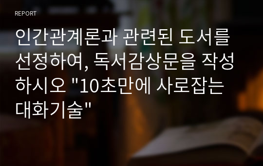 인간관계론과 관련된 도서를 선정하여, 독서감상문을 작성하시오 &quot;10초만에 사로잡는 대화기술&quot;