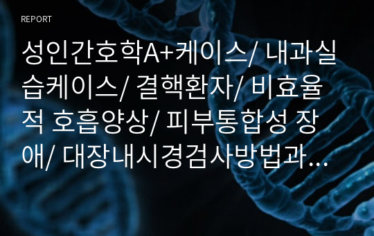 성인간호학A+케이스/ 내과실습케이스/ 결핵환자/ 비효율적 호흡양상/ 피부통합성 장애/ 대장내시경검사방법과 과정 부작용/ 혈액검사결과