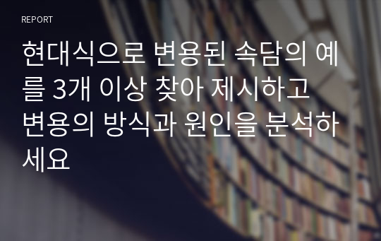 현대식으로 변용된 속담의 예를 3개 이상 찾아 제시하고 변용의 방식과 원인을 분석하세요