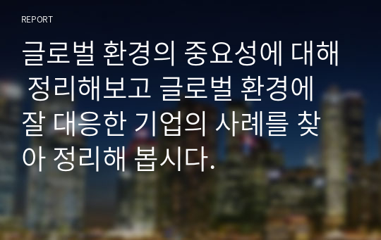 글로벌 환경의 중요성에 대해 정리해보고 글로벌 환경에 잘 대응한 기업의 사례를 찾아 정리해 봅시다.