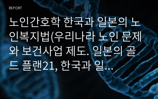 노인간호학 한국과 일본의 노인복지법(우리나라 노인 문제와 보건사업 제도. 일본의 골드 플랜21, 한국과 일본의 노인복지법 비교)