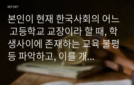 본인이 현재 한국사회의 어느 고등학교 교장이라 할 때, 학생사이에 존재하는 교육 불평등 파악하고, 이를 개선하는 방안 3가지만 제시하시오.