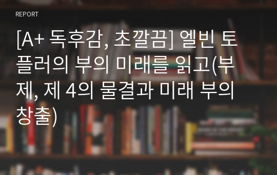 [A+ 독후감, 초깔끔] 엘빈 토플러의 부의 미래를 읽고(부제, 제 4의 물결과 미래 부의 창출)