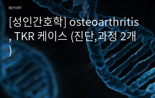 [성인간호학] osteoarthritis, TKR 케이스 (진단,과정 2개)