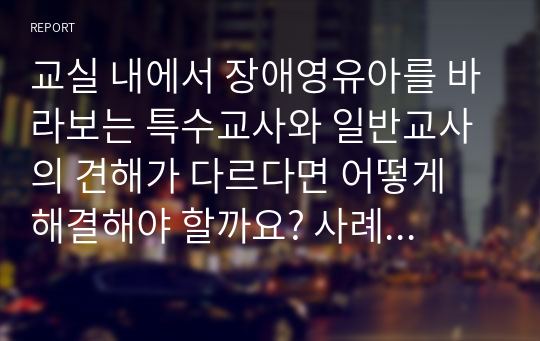 교실 내에서 장애영유아를 바라보는 특수교사와 일반교사의 견해가 다르다면 어떻게 해결해야 할까요? 사례 한 가지를 설정하고 내가 특수교사라면 어떻게 의견 조율을 할 건인지에 대해 구체적으로 작성하세요.