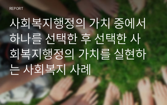 사회복지행정의 가치 중에서 하나를 선택한 후 선택한 사회복지행정의 가치를 실현하는 사회복지 사례