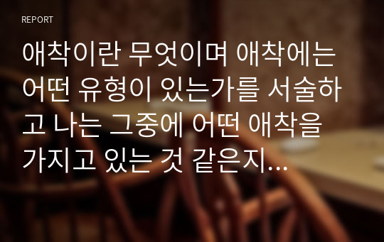 애착이란 무엇이며 애착에는 어떤 유형이 있는가를 서술하고 나는 그중에 어떤 애착을 가지고 있는 것 같은지 예를 들어 자세히 설명하시오.