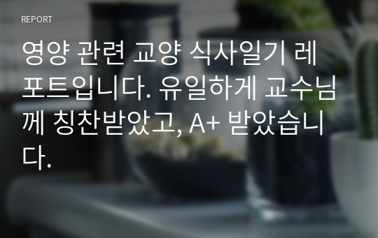 영양 관련 교양 식사일기 레포트입니다. 유일하게 교수님께 칭찬받았고, A+ 받았습니다.