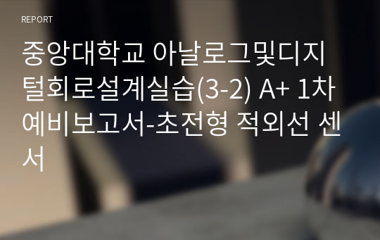 중앙대학교 아날로그및디지털회로설계실습(3-2) A+ 1차예비보고서-초전형 적외선 센서