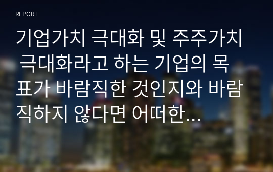 기업가치 극대화 및 주주가치 극대화라고 하는 기업의 목표가 바람직한 것인지와 바람직하지 않다면 어떠한 이유에서 바람직하지 않은지 자유롭게 토론해주시기 바랍니다