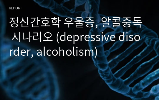 정신간호학 우울증, 알콜중독 시나리오 (depressive disorder, alcoholism)