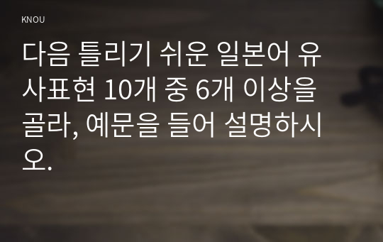 다음 틀리기 쉬운 일본어 유사표현 10개 중 6개 이상을 골라, 예문을 들어 설명하시오.