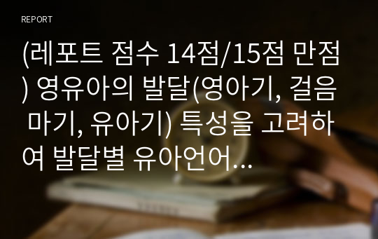 (레포트 점수 14점/15점 만점) 영유아의 발달(영아기, 걸음 마기, 유아기) 특성을 고려하여 발달별 유아언어교육의 지도 방법에 대해 논하시오.