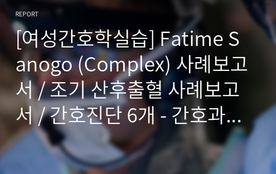 [여성간호학실습] Fatime Sanogo (Complex) 사례보고서 / 조기 산후출혈 사례보고서 / 간호진단 6개 - 간호과정 2개