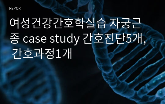 여성건강간호학실습 자궁근종 case study 간호진단5개, 간호과정1개