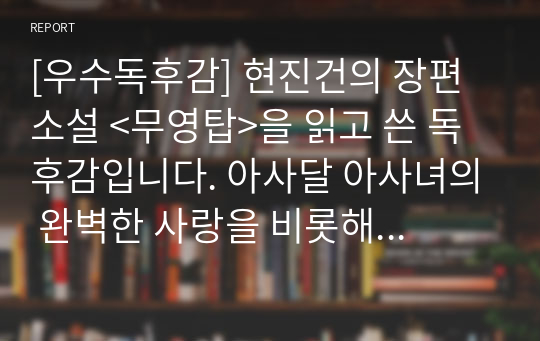 [우수독후감] 현진건의 장편소설 &lt;무영탑&gt;을 읽고 쓴 독후감입니다. 아사달 아사녀의 완벽한 사랑을 비롯해 다양한 사랑이 감동적으로 펼쳐집니다. 가격 대비 만족도가 높은 작품입니다.