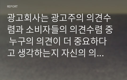 광고회사는 광고주의 의견수렴과 소비자들의 의견수렴 중 누구의 의견이 더 중요하다고 생각하는지 자신의 의견을 쓰시오