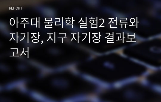 아주대 물리학 실험2 전류와 자기장, 지구 자기장 결과보고서