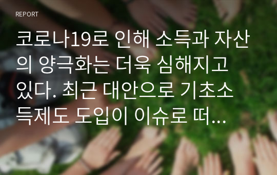 코로나19로 인해 소득과 자산의 양극화는 더욱 심해지고 있다. 최근 대안으로 기초소득제도 도입이 이슈로 떠오르고 있다. 기초소득제도의 장점과 한계